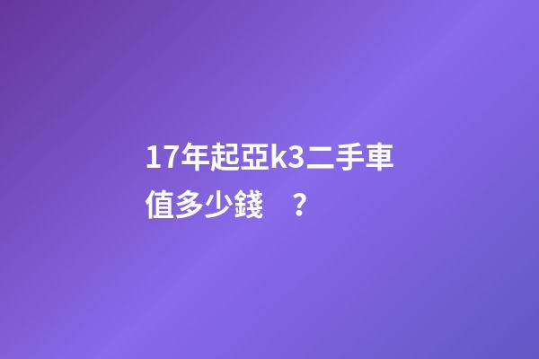 17年起亞k3二手車值多少錢？